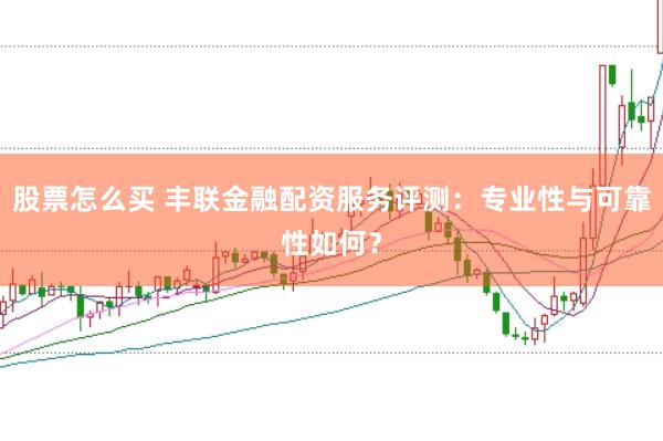 股票怎么买 丰联金融配资服务评测：专业性与可靠性如何？