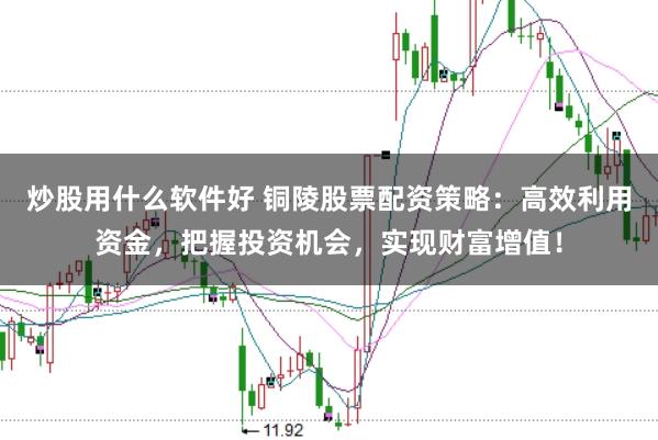 炒股用什么软件好 铜陵股票配资策略：高效利用资金，把握投资机会，实现财富增值！