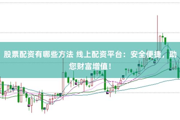股票配资有哪些方法 线上配资平台：安全便捷，助您财富增值！