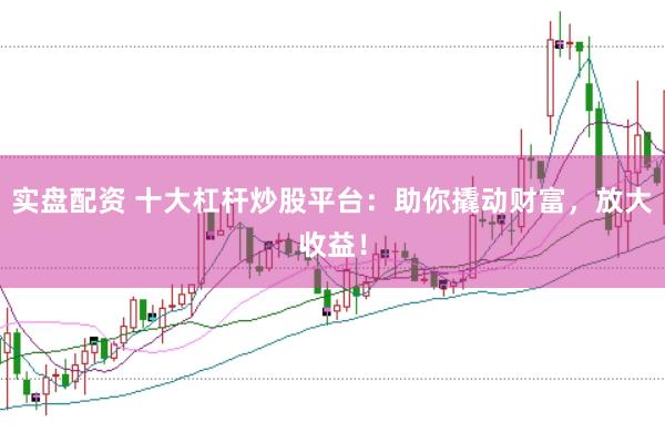 实盘配资 十大杠杆炒股平台：助你撬动财富，放大收益！