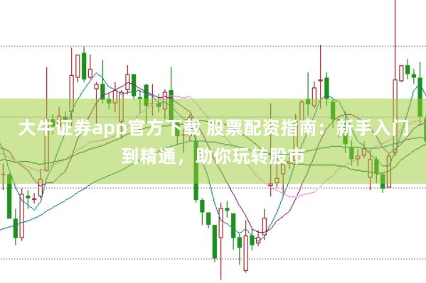 大牛证券app官方下载 股票配资指南：新手入门到精通，助你玩转股市