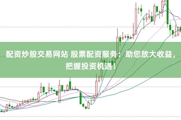 配资炒股交易网站 股票配资服务：助您放大收益，把握投资机遇！