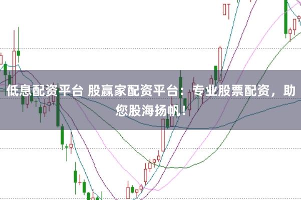 低息配资平台 股赢家配资平台：专业股票配资，助您股海扬帆！