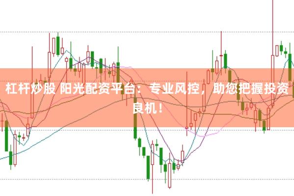 杠杆炒股 阳光配资平台：专业风控，助您把握投资良机！