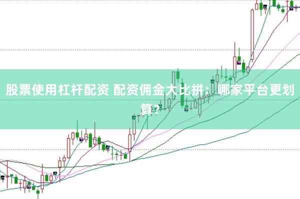 股票使用杠杆配资 配资佣金大比拼：哪家平台更划算？