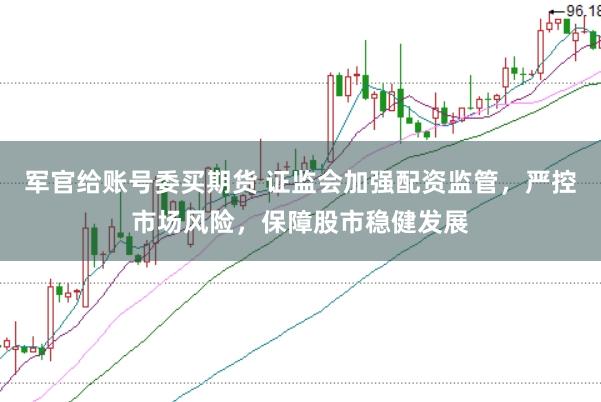 军官给账号委买期货 证监会加强配资监管，严控市场风险，保障股市稳健发展