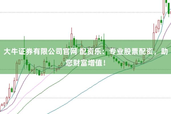 大牛证券有限公司官网 配资乐：专业股票配资，助您财富增值！