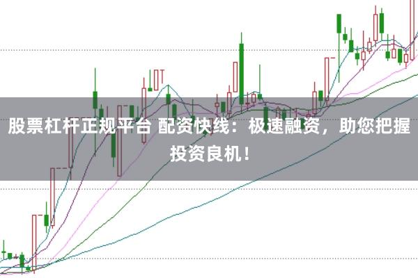 股票杠杆正规平台 配资快线：极速融资，助您把握投资良机！
