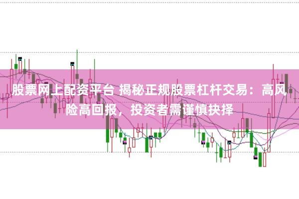 股票网上配资平台 揭秘正规股票杠杆交易：高风险高回报，投资者需谨慎抉择