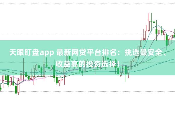 天眼盯盘app 最新网贷平台排名：挑选最安全、收益高的投资选择！