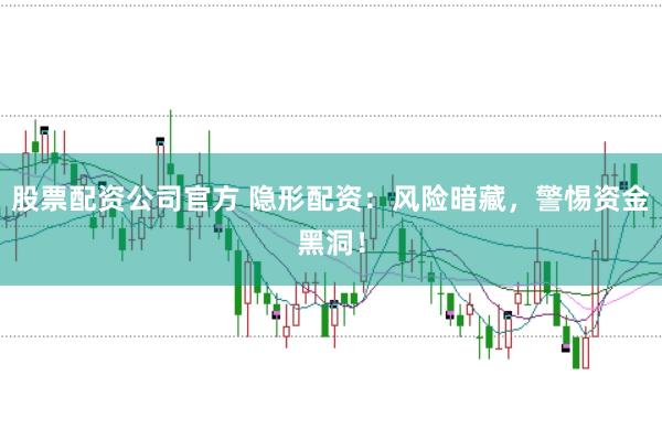 股票配资公司官方 隐形配资：风险暗藏，警惕资金黑洞！