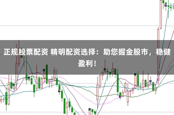 正规股票配资 精明配资选择：助您掘金股市，稳健盈利！