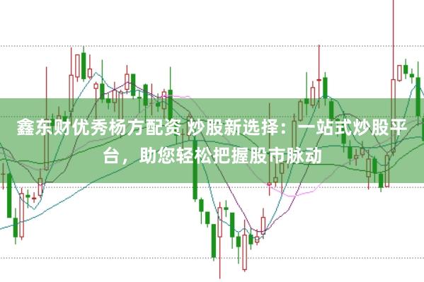 鑫东财优秀杨方配资 炒股新选择：一站式炒股平台，助您轻松把握股市脉动