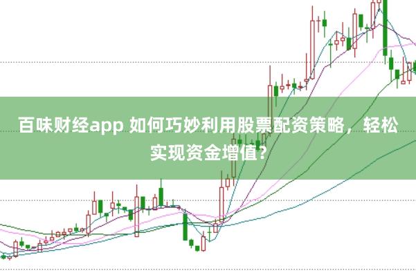 百味财经app 如何巧妙利用股票配资策略，轻松实现资金增值？