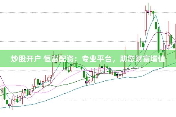 炒股开户 恒富配资：专业平台，助您财富增值