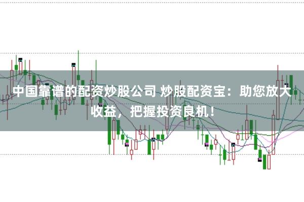 中国靠谱的配资炒股公司 炒股配资宝：助您放大收益，把握投资良机！