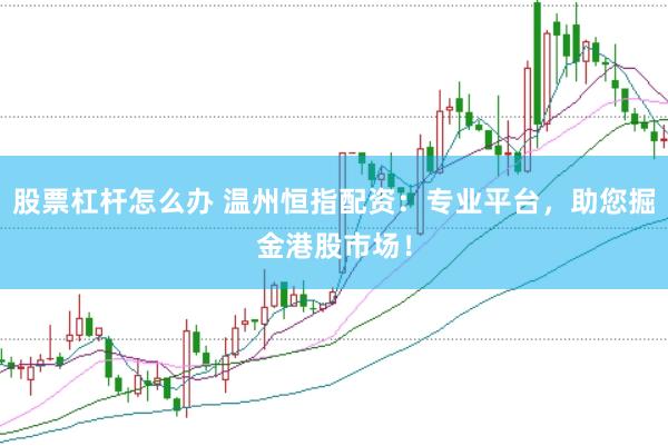 股票杠杆怎么办 温州恒指配资：专业平台，助您掘金港股市场！