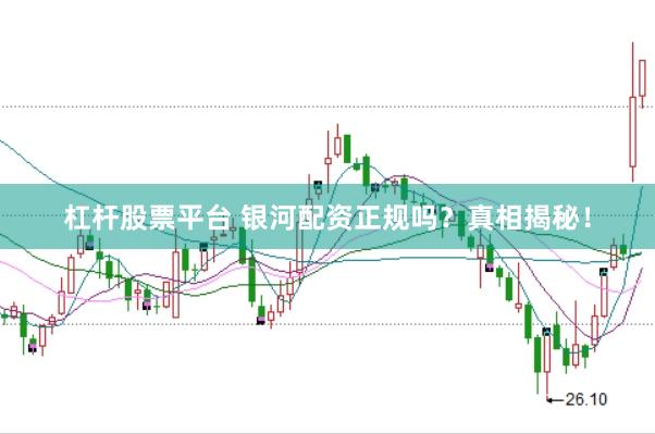 杠杆股票平台 银河配资正规吗？真相揭秘！
