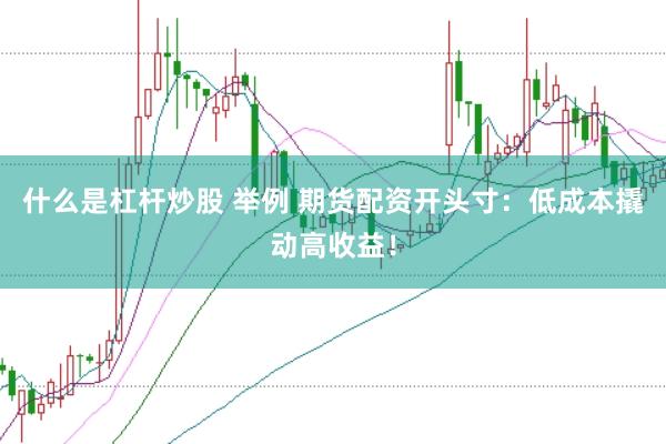 什么是杠杆炒股 举例 期货配资开头寸：低成本撬动高收益！