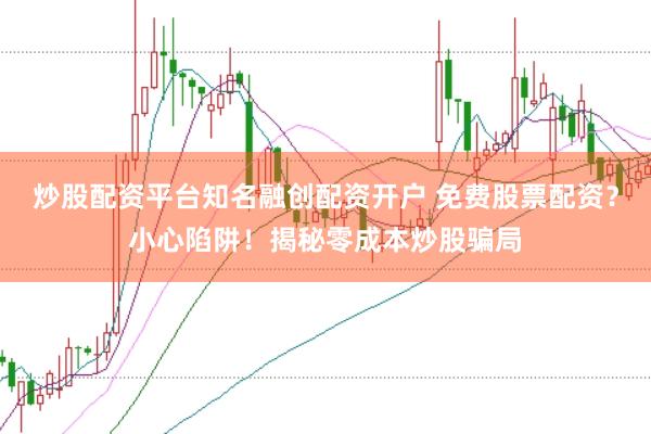 炒股配资平台知名融创配资开户 免费股票配资？小心陷阱！揭秘零成本炒股骗局