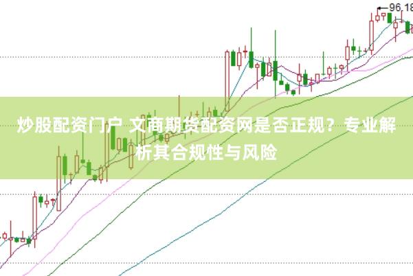 炒股配资门户 文商期货配资网是否正规？专业解析其合规性与风险