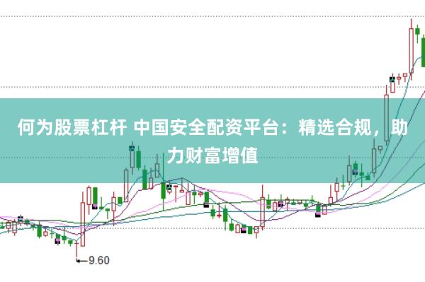 何为股票杠杆 中国安全配资平台：精选合规，助力财富增值