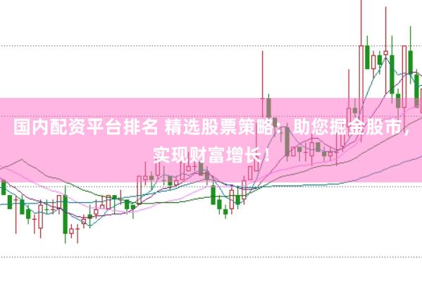 国内配资平台排名 精选股票策略：助您掘金股市，实现财富增长！