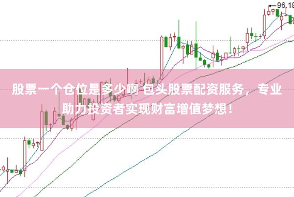 股票一个仓位是多少啊 包头股票配资服务，专业助力投资者实现财富增值梦想！