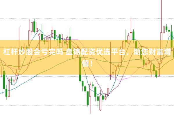 杠杆炒股会亏完吗 盘锦配资优选平台，助您财富增值！