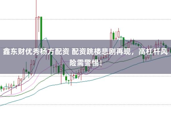 鑫东财优秀杨方配资 配资跳楼悲剧再现，高杠杆风险需警惕！