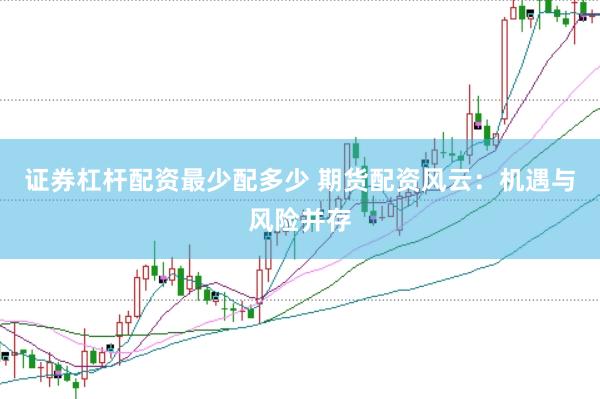 证券杠杆配资最少配多少 期货配资风云：机遇与风险并存