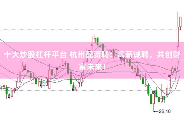 十大炒股杠杆平台 杭州配资聘：高薪诚聘，共创财富未来！