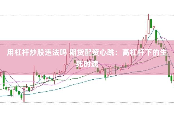 用杠杆炒股违法吗 期货配资心跳：高杠杆下的生死时速