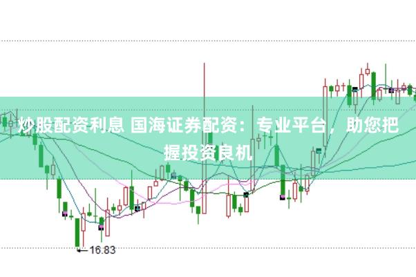 炒股配资利息 国海证券配资：专业平台，助您把握投资良机
