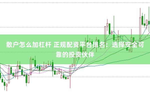 散户怎么加杠杆 正规配资平台排名：选择安全可靠的投资伙伴