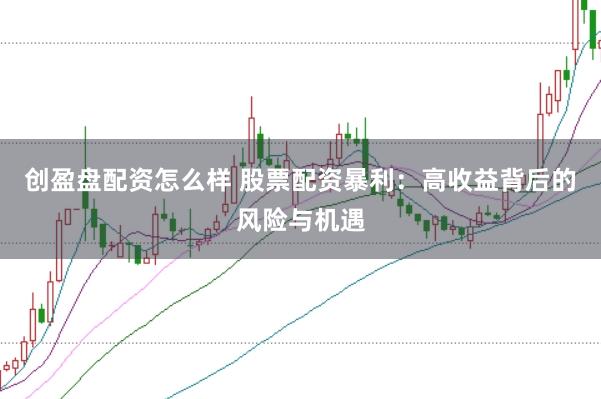 创盈盘配资怎么样 股票配资暴利：高收益背后的风险与机遇