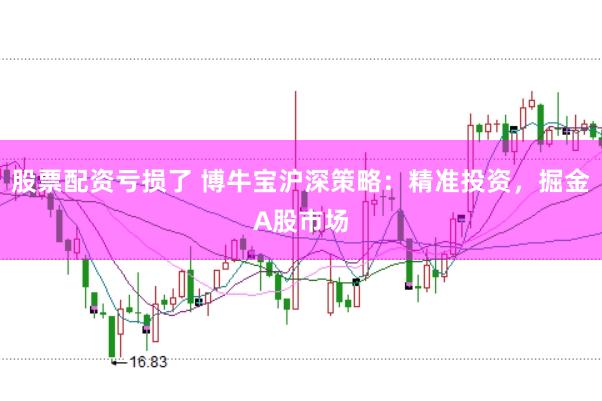股票配资亏损了 博牛宝沪深策略：精准投资，掘金A股市场
