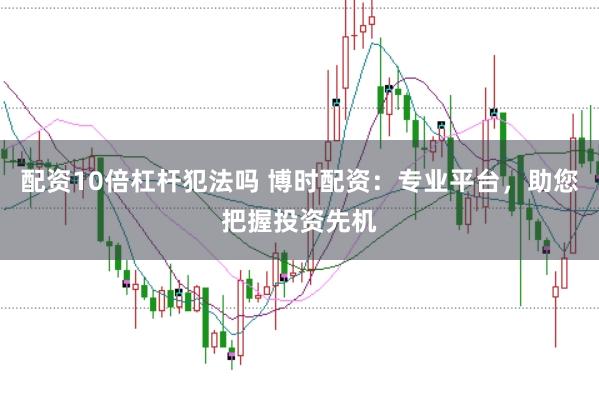 配资10倍杠杆犯法吗 博时配资：专业平台，助您把握投资先机