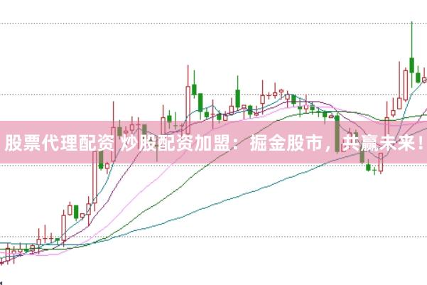 股票代理配资 炒股配资加盟：掘金股市，共赢未来！