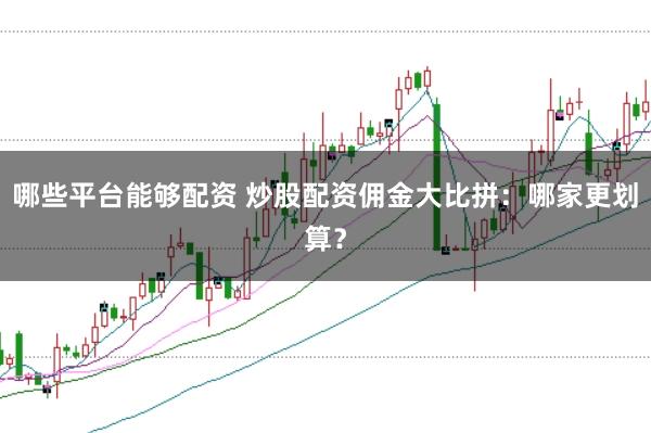 哪些平台能够配资 炒股配资佣金大比拼：哪家更划算？