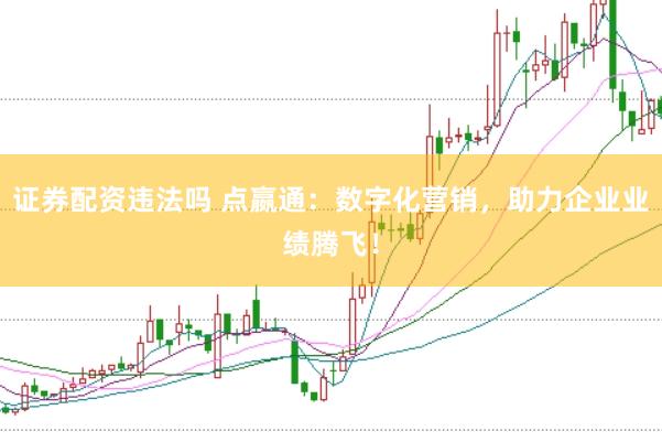 证券配资违法吗 点嬴通：数字化营销，助力企业业绩腾飞！