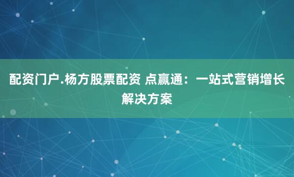 配资门户.杨方股票配资 点赢通：一站式营销增长解决方案