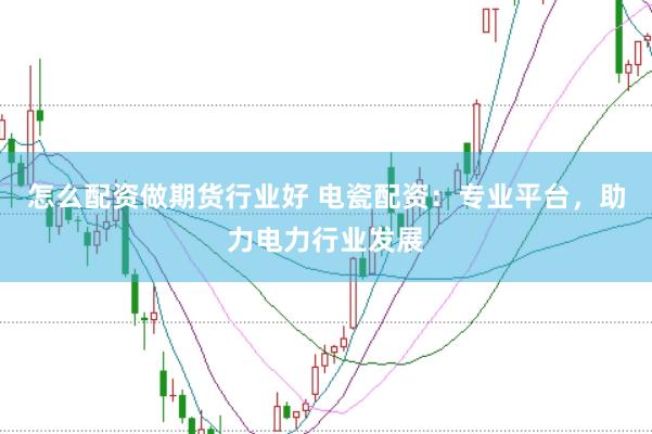 怎么配资做期货行业好 电瓷配资：专业平台，助力电力行业发展