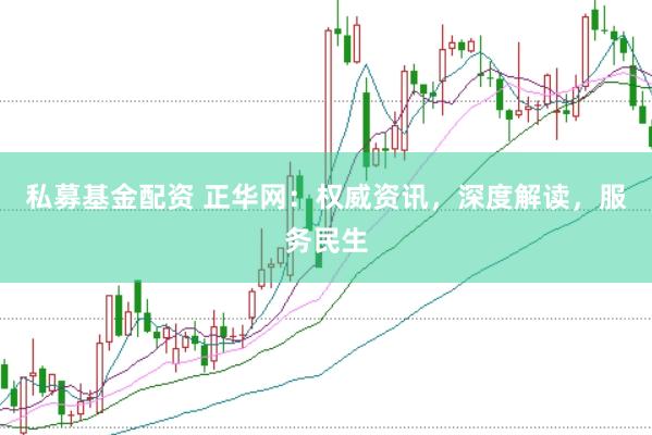 私募基金配资 正华网：权威资讯，深度解读，服务民生