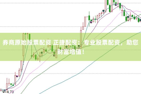 券商原始股票配资 正捷配资：专业股票配资，助您财富增值！