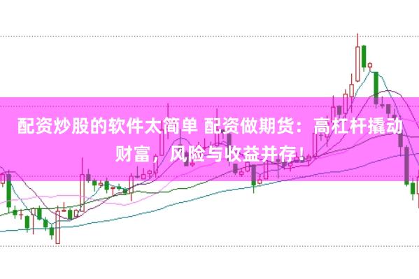 配资炒股的软件太简单 配资做期货：高杠杆撬动财富，风险与收益并存！