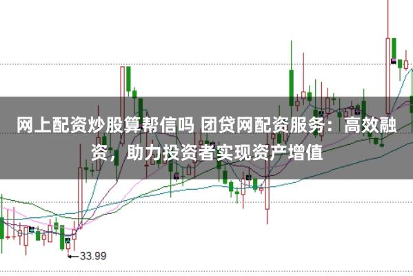 网上配资炒股算帮信吗 团贷网配资服务：高效融资，助力投资者实现资产增值