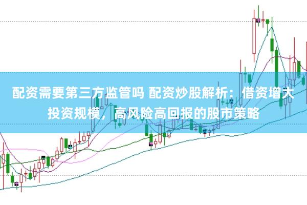 配资需要第三方监管吗 配资炒股解析：借资增大投资规模，高风险高回报的股市策略