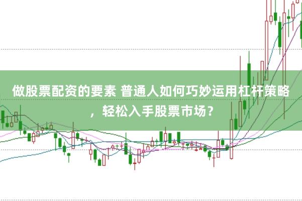 做股票配资的要素 普通人如何巧妙运用杠杆策略，轻松入手股票市场？