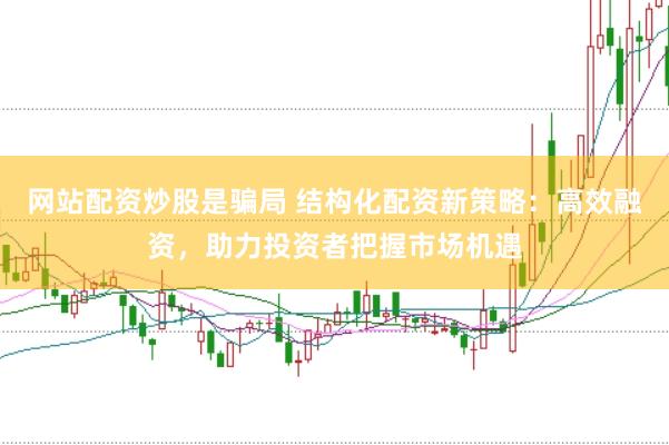 网站配资炒股是骗局 结构化配资新策略：高效融资，助力投资者把握市场机遇